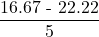  \displaystyle \frac{{16.67\text{ - 22}\text{.22}}}{5}