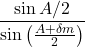  \displaystyle \frac{{\sin A/2}}{{\sin \left( {\frac{{A+\delta m}}{2}} \right)}}