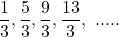  \displaystyle \frac{1}{3},\frac{5}{3},\frac{9}{3},\frac{{13}}{3},\text{ }.....