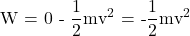  \displaystyle \text{W = 0 - }\frac{\text{1}}{\text{2}}\text{m}{{\text{v}}^{\text{2}}}\text{ = -}\frac{{\text{1}}}{\text{2}}\text{m}{{\text{v}}^{\text{2}}}