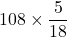  \displaystyle \text{108}\times \frac{5}{{18}}