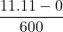  \displaystyle \frac{{11.11-0}}{{600}}