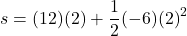  \displaystyle s=(12)(2)+\frac{1}{2}(-6){{(2)}^{2}}